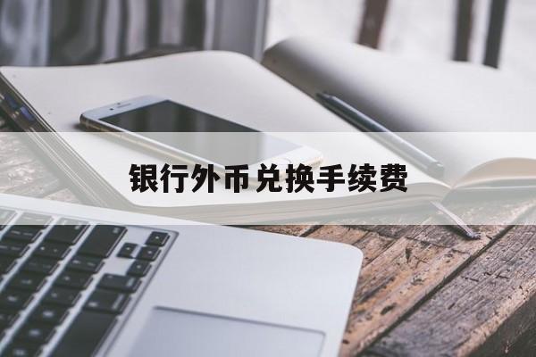 银行外币兑换手续费(银行外币兑换手续费会计分录)