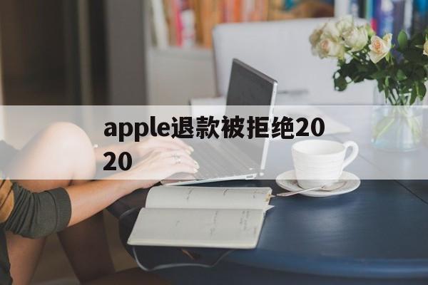 apple退款被拒绝2020(apple store退款被拒)