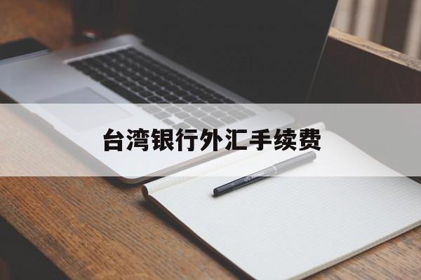 台湾银行外汇手续费(台湾银行汇人民币到大陆要多久)