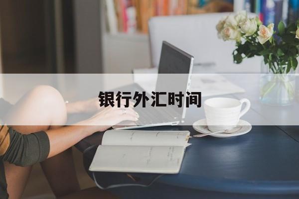 银行外汇时间(银行外汇几点下班)